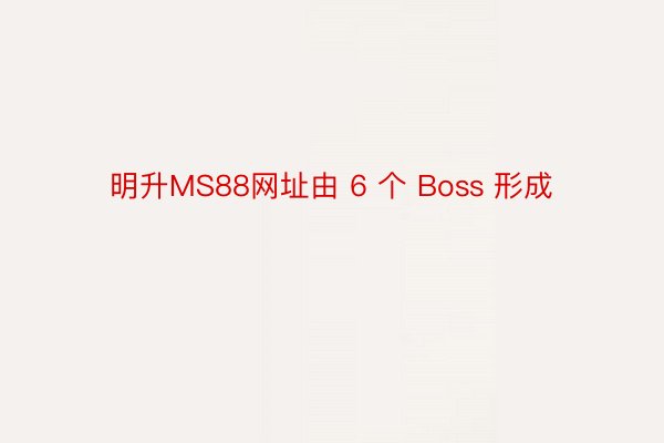 明升MS88网址由 6 个 Boss 形成