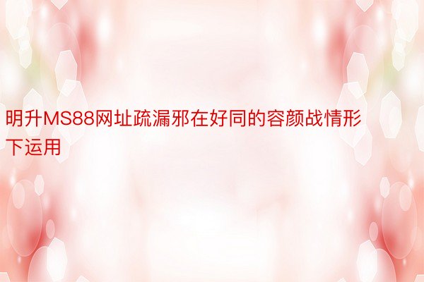 明升MS88网址疏漏邪在好同的容颜战情形下运用