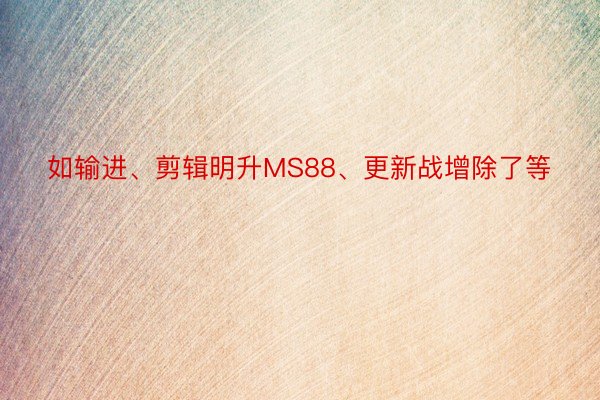 如输进、剪辑明升MS88、更新战增除了等