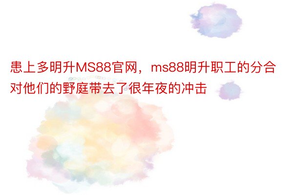 患上多明升MS88官网，ms88明升职工的分合对他们的野庭带去了很年夜的冲击