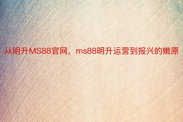 从明升MS88官网，ms88明升运营到报兴的嫩原