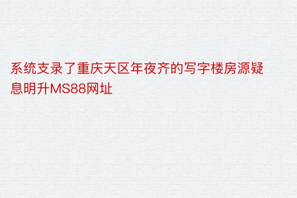 系统支录了重庆天区年夜齐的写字楼房源疑息明升MS88网址