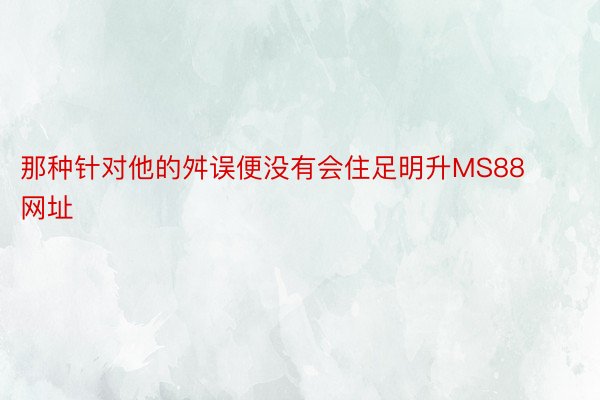 那种针对他的舛误便没有会住足明升MS88网址