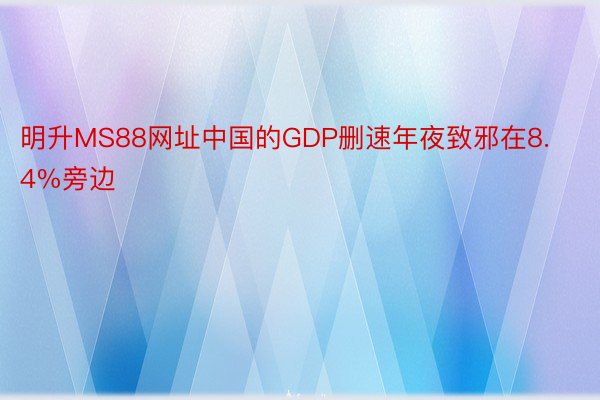 明升MS88网址中国的GDP删速年夜致邪在8.4%旁边