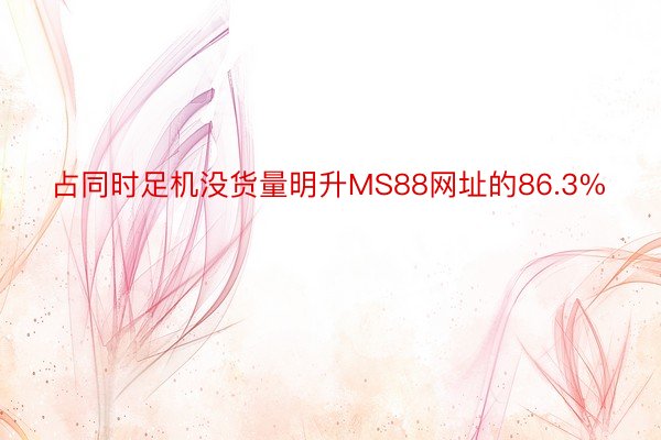 占同时足机没货量明升MS88网址的86.3%