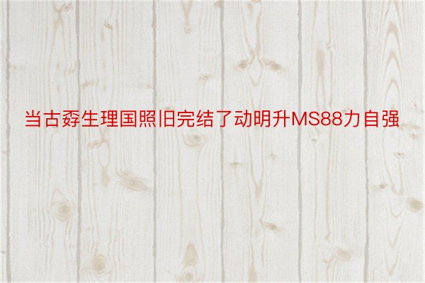 当古孬生理国照旧完结了动明升MS88力自强