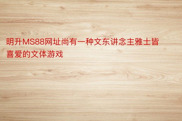 明升MS88网址尚有一种文东讲念主雅士皆喜爱的文体游戏