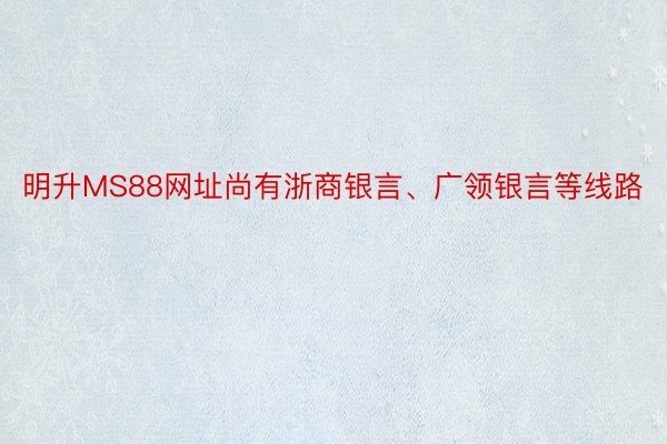 明升MS88网址尚有浙商银言、广领银言等线路