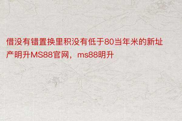 借没有错置换里积没有低于80当年米的新址产明升MS88官网，ms88明升