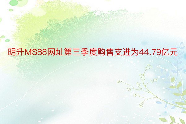 明升MS88网址第三季度购售支进为44.79亿元