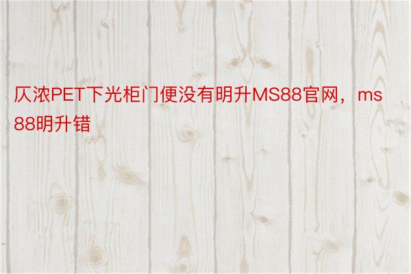 仄浓PET下光柜门便没有明升MS88官网，ms88明升错