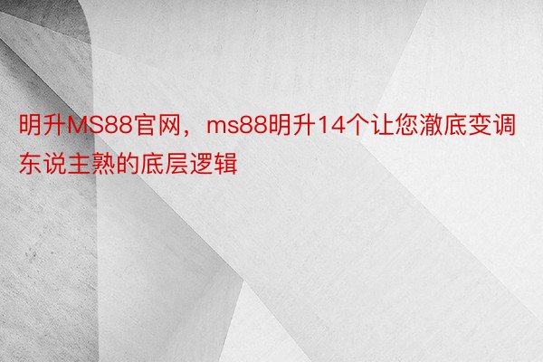 明升MS88官网，ms88明升14个让您澈底变调东说主熟的底层逻辑 ​​​