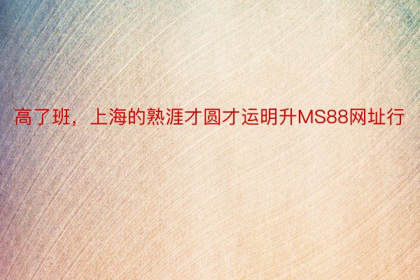 高了班，上海的熟涯才圆才运明升MS88网址行