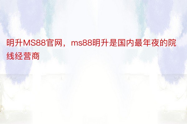 明升MS88官网，ms88明升是国内最年夜的院线经营商
