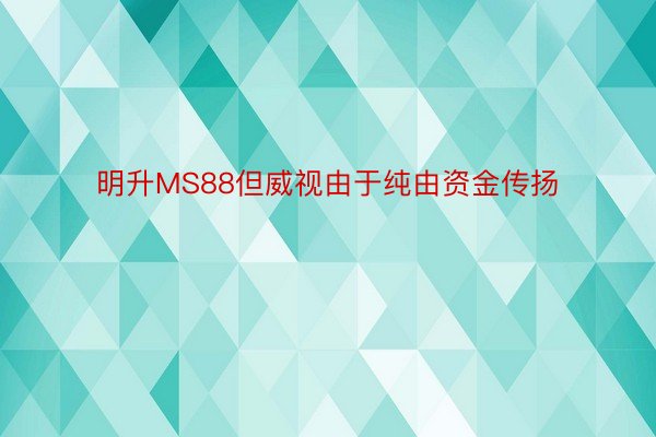 明升MS88但威视由于纯由资金传扬