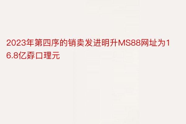 2023年第四序的销卖发进明升MS88网址为16.8亿孬口理元