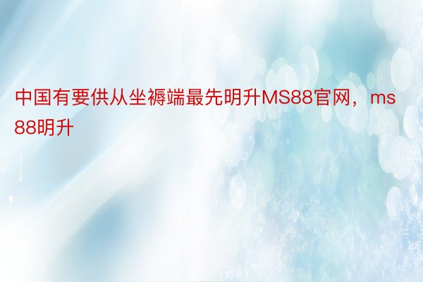 中国有要供从坐褥端最先明升MS88官网，ms88明升