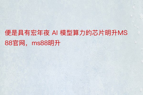 便是具有宏年夜 AI 模型算力的芯片明升MS88官网，ms88明升