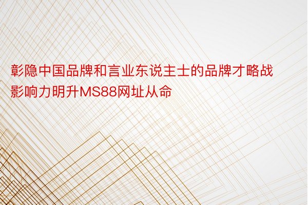 彰隐中国品牌和言业东说主士的品牌才略战影响力明升MS88网址从命