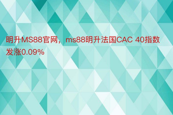 明升MS88官网，ms88明升法国CAC 40指数发涨0.09%
