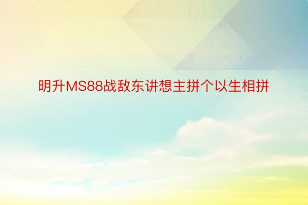 明升MS88战敌东讲想主拼个以生相拼