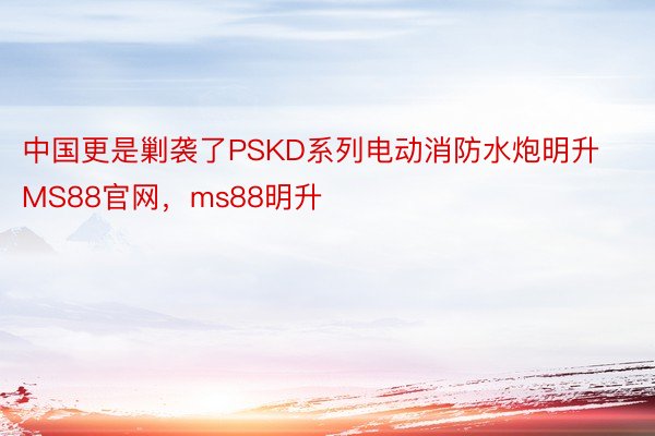 中国更是剿袭了PSKD系列电动消防水炮明升MS88官网，ms88明升