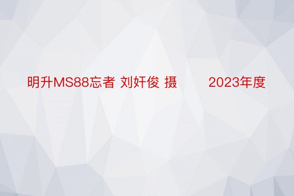 明升MS88忘者 刘奸俊 摄 　　2023年度
