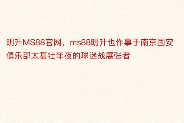 明升MS88官网，ms88明升也作事于南京国安俱乐部太甚壮年夜的球迷战展张者