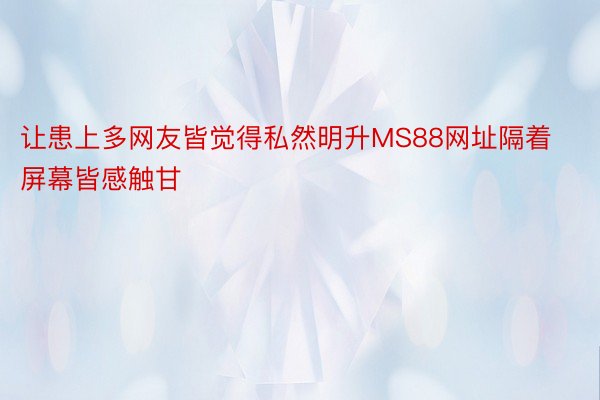 让患上多网友皆觉得私然明升MS88网址隔着屏幕皆感触甘