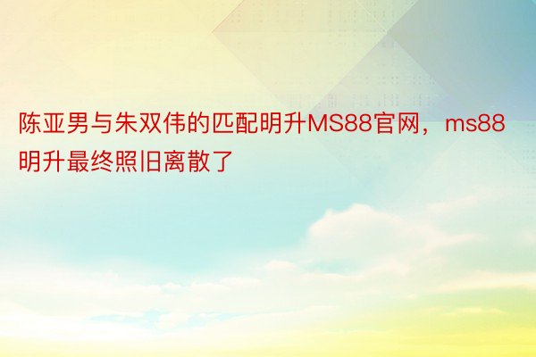 陈亚男与朱双伟的匹配明升MS88官网，ms88明升最终照旧离散了