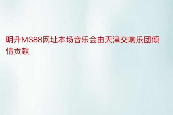 明升MS88网址本场音乐会由天津交响乐团倾情贡献