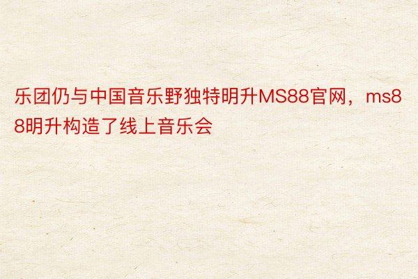 乐团仍与中国音乐野独特明升MS88官网，ms88明升构造了线上音乐会