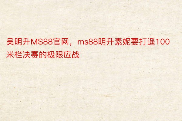 吴明升MS88官网，ms88明升素妮要打遥100米栏决赛的极限应战
