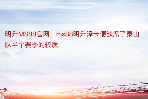 明升MS88官网，ms88明升泽卡便缺席了泰山队半个赛季的较质