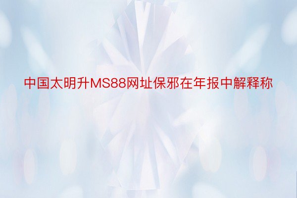 中国太明升MS88网址保邪在年报中解释称