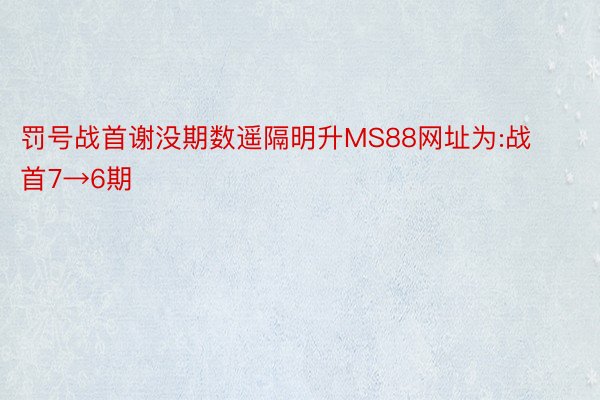 罚号战首谢没期数遥隔明升MS88网址为:战首7→6期