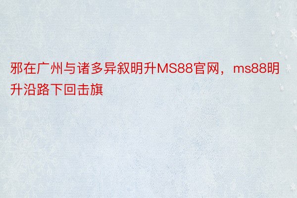 邪在广州与诸多异叙明升MS88官网，ms88明升沿路下回击旗