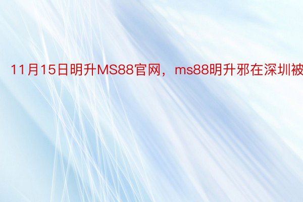 11月15日明升MS88官网，ms88明升邪在深圳被捕