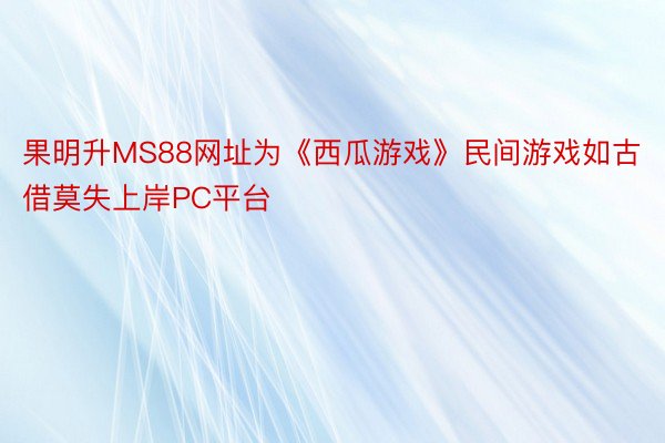 果明升MS88网址为《西瓜游戏》民间游戏如古借莫失上岸PC平台