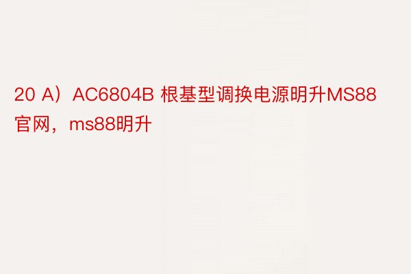 20 A）AC6804B 根基型调换电源明升MS88官网，ms88明升