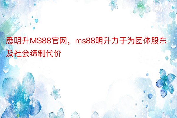 悉明升MS88官网，ms88明升力于为团体股东及社会缔制代价