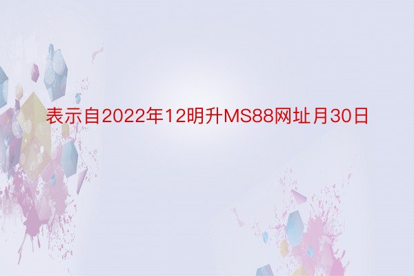 表示自2022年12明升MS88网址月30日