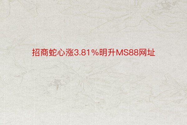 招商蛇心涨3.81%明升MS88网址