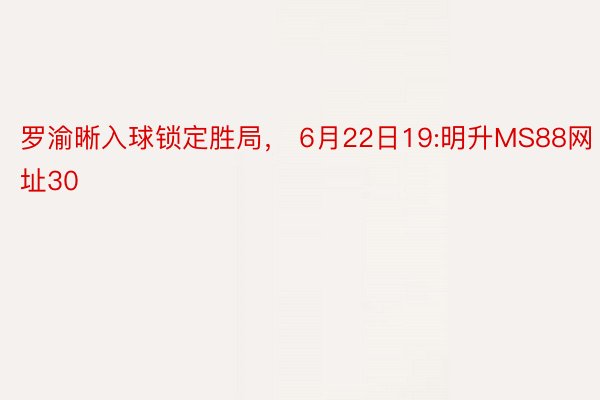 罗渝晰入球锁定胜局， 6月22日19:明升MS88网址30