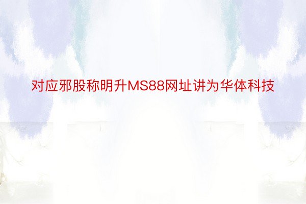 对应邪股称明升MS88网址讲为华体科技