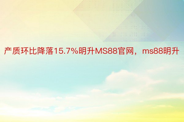 产质环比降落15.7%明升MS88官网，ms88明升