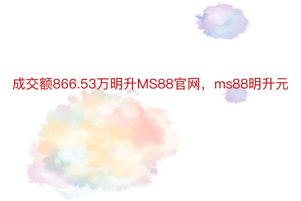 成交额866.53万明升MS88官网，ms88明升元