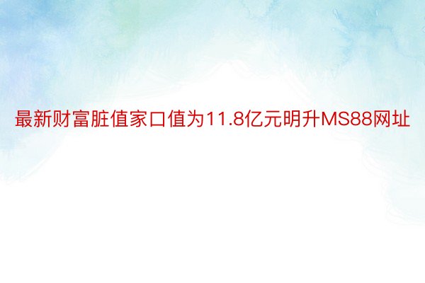 最新财富脏值家口值为11.8亿元明升MS88网址