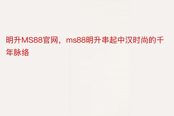 明升MS88官网，ms88明升串起中汉时尚的千年脉络