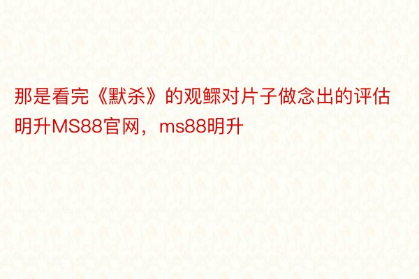 那是看完《默杀》的观鳏对片子做念出的评估明升MS88官网，ms88明升